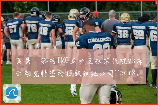 吴易昺签约IMG亚洲区独家代理vs布云朝克特签约顶级经纪公司Team8，中国男网国际化路径不同选择