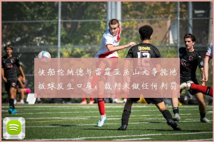 快船伦纳德与雷霆亚历山大争抢地板球发生口角，裁判未做任何判罚引质疑