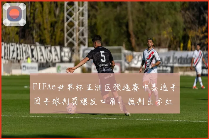 FIFAe世界杯亚洲区预选赛中泰选手因手球判罚爆发口角，裁判出示红牌