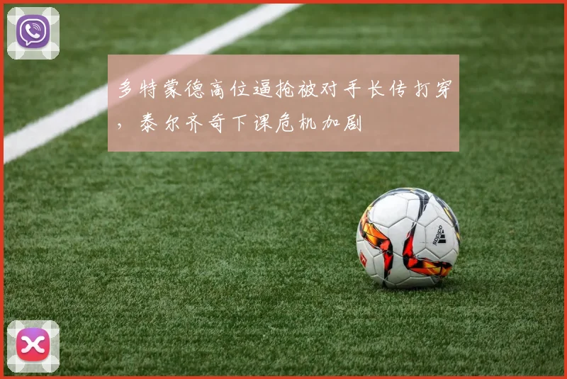 多特蒙德高位逼抢被对手长传打穿，泰尔齐奇下课危机加剧