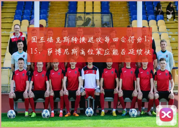 国王福克斯转换进攻每回合得分1.15，萨博尼斯高位策应能否延续快攻威胁？