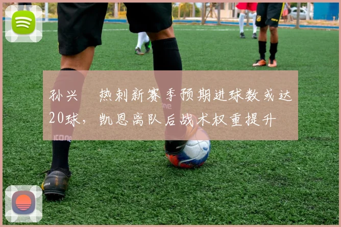 孙兴慜热刺新赛季预期进球数或达20球，凯恩离队后战术权重提升